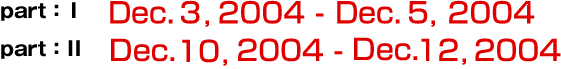 part: I  Dec.3, 2004 - Dec.5, 2004 
part:II Dec.10, 2004 -Dec.12, 2004