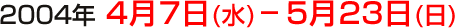 2004年4月7日(水)-5月23日(日)