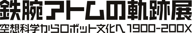 鉄腕アトムの軌跡展−空想科学からロボット文化へ 1900-200X