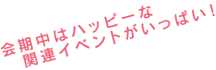 会期中はハッピーな関連イベントがいっぱい!